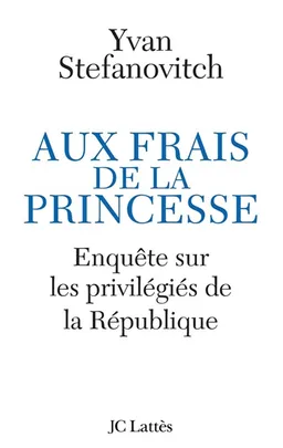 Aux frais de la princesse : enquête sur les privilégiés de la République | Yvan Stefanovitch