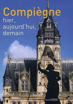 Compiègne : hier, aujourd'hui, demain | David Bordes, Arnaud Barbet-Massin, François Callais, Philippe Marini, Michel Woimant