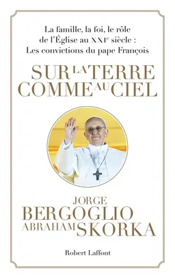 Sur la terre comme au ciel : la famille, la foi, le rôle de l'Eglise au XXIe siècle : les convictions du pape François | François, Abraham Skorka
