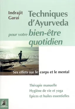 Techniques d'Ayurveda pour votre bien-être quotidien : ses effets sur le corps et le mental : thérapie manuelle, hygiène de vie et yoga, épices et huiles essentielles | Indrajit Garai
