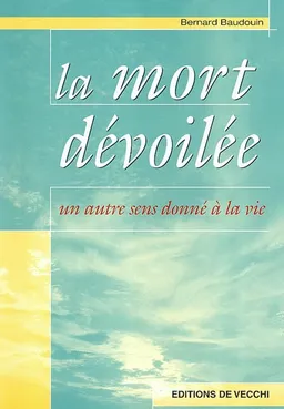 La mort dévoilée : un autre sens donné à la vie | Bernard Baudouin