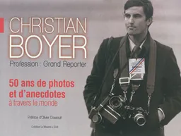 Christian Boyer : profession grand reporter : 50 ans de photos et d'anecdotes à travers le monde | Christian Boyer, Bernard Tiélès, Olivier Dassault