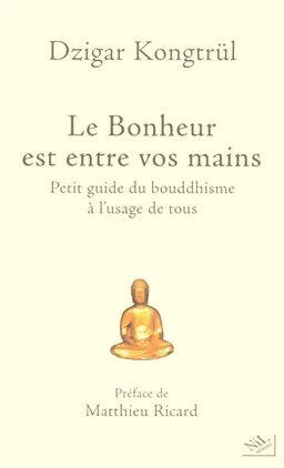 Le bonheur est entre vos mains : petit guide du bouddhisme à l'usage de tous | Dzigar Kongtrül, Matthieu Ricard