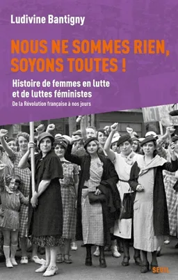 Nous ne sommes rien, soyons toutes ! : histoire de femmes en lutte et de luttes féministes : de la Révolution française à nos jours | Ludivine Bantigny