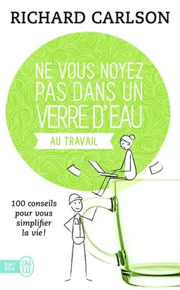 Ne vous noyez pas dans un verre d'eau au travail : 100 conseils pour vous simplifier la vie ! | Richard Carlson