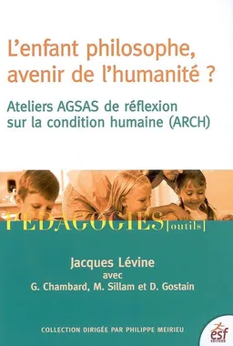 L'enfant philosophe, avenir de l'humanité ? : ateliers AGSAS de réflexion sur la condition humaine (ARCH) | Jacques Lévine, Philippe Meirieu
