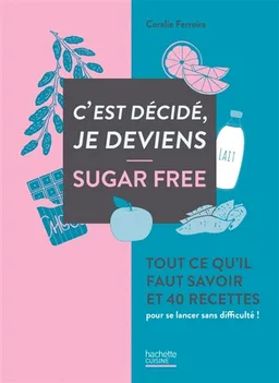 C'est décidé, je deviens sugar free : tout ce qu'il faut savoir et 40 recettes pour se lancer sans difficulté ! | Coralie Ferreira, Virginie Garnier, Coralie Ferreira