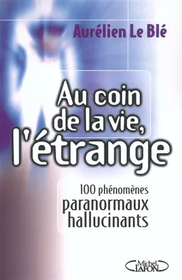 Au coin de la vie, l'étrange : 100 phénomènes paranormaux hallucinants | Aurélien Le Blé