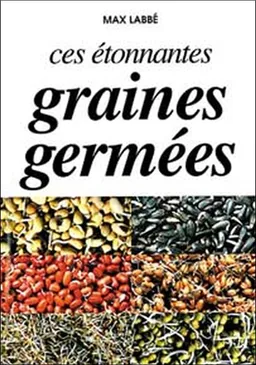 Ces étonnantes graines germées : glucides, lipides, protéines, acides animés, vitamines, minéraux, enzymes, fibres | Max Labbé, Raymond Dextreit