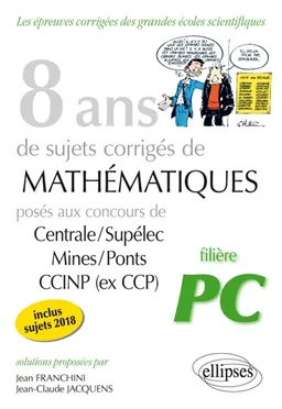 8 ans de sujets corrigés de mathématiques posés aux concours de Centrale-Supélec, Mines-Ponts, CCINP (ex-CCP) : filière PC, inclus sujets 2018 | Jean Franchini, Jean-Claude Jacquens