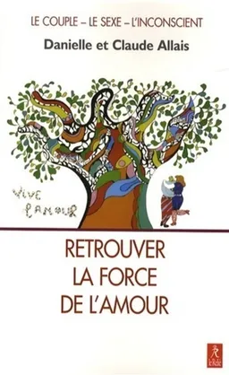 Retrouver la force de l'amour : en libérant le couple et la sexualité des pièges de l'inconscient : le couple, le sexe, l'inconscient | Danielle Allais, Claude Allais, Claude Allais, Nicole Gausseron, Alain Faucher