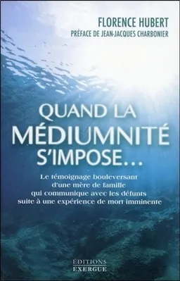 Quand la médiumnité s'impose... : le témoignage bouleversant d'une mère de famille qui communique avec les défunts suite à une expérience de mort imminente | Florence Hubert, Jean-Jacques Charbonier, Stéphane Allix
