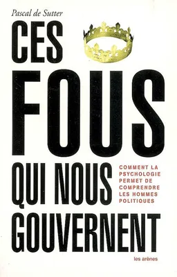 Ces fous qui nous gouvernent : comment la psychologie permet de comprendre les hommes politiques | Pascal De Sutter