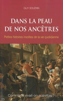 Dans la peau de nos ancêtres : Petites histoires insolites de la vie quotidienne : Comment vivait-on autrefois ? | Guy Solenn