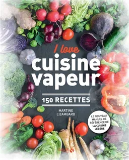 I love cuisine vapeur : 150 recettes : le nouveau manuel de référence de la cuisine légère | Martine Lizambard