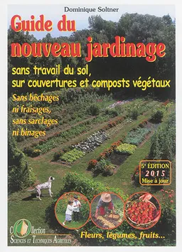 Guide du nouveau jardinage : sans travail du sol, sur couvertures et composts végétaux : sans bêchages ni fraisages, sans sarclages ni binages | Dominique Soltner