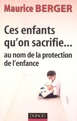 Ces enfants qu'on sacrifie... : au nom de la protection de l'enfance | Maurice Berger