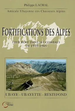 Fortifications des Alpes : leur rôle dans les combats de 1939-1945 : Ubaye, Ubayette, Restefond | Philippe Lachal