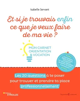 Et si je trouvrais enfin ce que je veux faire de ma vie ? : mon carnet orientation & vocation : les 20 questions à te poser pour trouver et prendre ta place professionnellement | Isabelle Servant