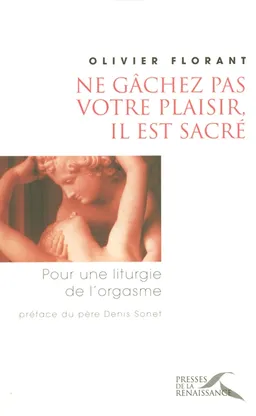 Ne gâchez pas votre plaisir, il est sacré : pour une liturgie de l'orgasme | Olivier Florant, Denis Sonet