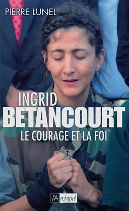 Ingrid Betancourt : le courage et la foi | Pierre Lunel