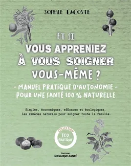 Et si vous appreniez à vous soigner vous-même ? : manuel pratique d'autonomie pour une santé 100 % naturelle : simples, économiques, efficaces et écologiques, les remèdes naturels pour soigner toute la famille | Sophie Lacoste