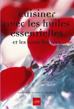 Cuisiner avec les huiles essentielles : et les eaux florales | Emmanuel Cupillard, Valérie Cupillard