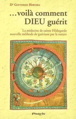 Voilà comment Dieu guérit : la médecine de sainte Hildegarde de Bingen, nouvelle méthode de guérison par la nature | Gottfried Hertzka