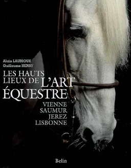 Les hauts lieux de l'art équestre : Vienne, Saumur, Jerez, Lisbonne | Alain Laurioux, Guillaume Henry