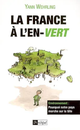 La France à l'en-vert : environnement : pourquoi notre pays marche sur la tête | Yann Wehrling