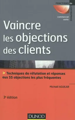 Vaincre les objections des clients : techniques de réfutation et réponses aux 55 objections les plus fréquentes | Michaël Aguilar