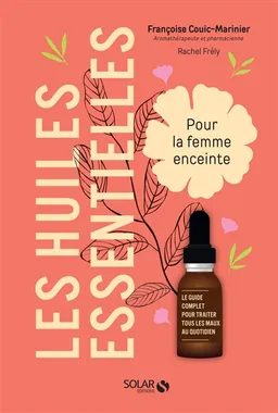 Les huiles essentielles pour la femme enceinte : le guide complet pour traiter tous les maux au quotidien | Françoise Couic-Marinier, Rachel Frély