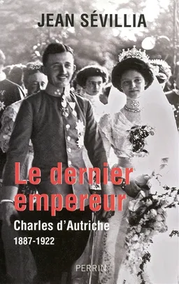 Le dernier empereur : Charles d'Autriche, 1887-1922 | Jean Sévillia