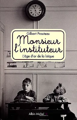 Monsieur l'instituteur : l'âge d'or de la laïque | Gilbert Prouteau