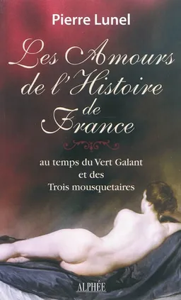 Les amours de l'histoire de France. Vol. 3. Au temps du Vert Galant et des trois mousquetaires | Pierre Lunel