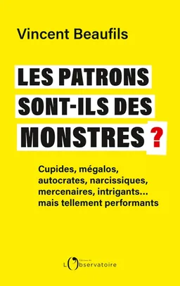 Les patrons sont-ils des monstres ? : cupides, mégalos, autocrates, narcissiques, mercenaires, intrigants... mais tellement performants | Vincent Beaufils