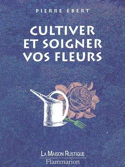 Cultiver et soigner vos fleurs | Pierre Ebert, Marie-Claude Eyraud