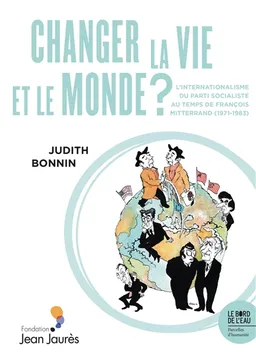 Changer la vie et le monde ? : l'internationalisme du Parti socialiste au temps de François Mitterrand (1971-1983) | Judith Bonnin