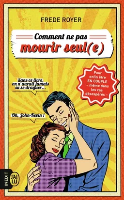 Comment ne pas mourir seul(e) : les techniques pour enfin être en couple, même dans les cas désespérés | Fred Royer