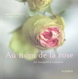 Au nom de la rose : 30 bouquets à composer | Franck Schmitt, Claire Curt