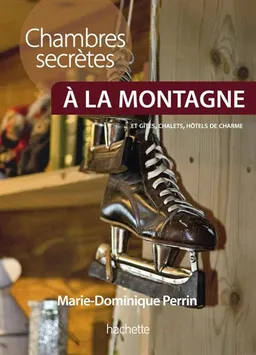 Chambres secrètes à la montagne : plus de 130 chambres d'hôtes, gîtes, chalets et petits hôtels à la montagne | Marie-Dominique Perrin