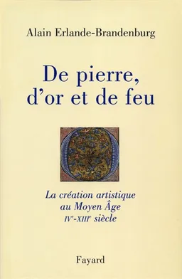 De pierre, d'or et de feu : la création artistique au Moyen Age (IVe-XIIIe siècle) | Alain Erlande-Brandenburg