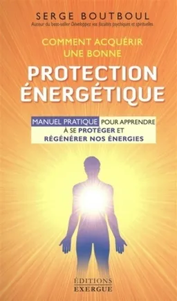 Comment acquérir une bonne protection énergétique : manuel pratique pour apprendre à se protéger et régénérer nos énergies | Serge Boutboul