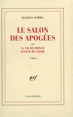 Le salon des apogées ou La vie du prince Eugène de Savoie | Jacques Almira