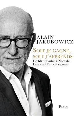 Soit je gagne, soit j'apprends : de Klaus Barbie à Nordahl Lelandais, l'avocat raconte | Alain Jakubowicz