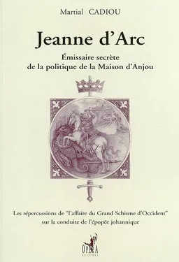 Jeanne d'Arc : émissaire secrète de la politique de la Maison d'Anjou : les répercussions de l'affaire du Grand Schisme d'Occident sur la conduite de l'épopée johannique | Martial Cadiou