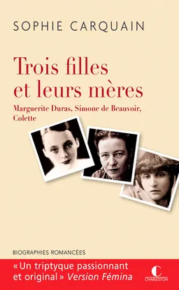 Trois filles et leurs mères : Marguerite Duras, Simone de Beauvoir, Colette : biographies romancées | Sophie Carquain