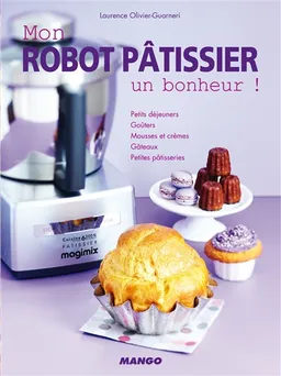 Mon robot pâtissier : un bonheur ! : petits déjeuners, goûters, mousses et crèmes, gâteaux, petites patisseries | Laurence Guarneri, Pierre Chivoret, Alexia Janny Chivoret