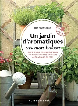 Un jardin d'aromatiques sur mon balcon : guide simple et pratique pour cultiver 25 herbes et fleurs aromatiques en pots | Jean-Paul Tranchant