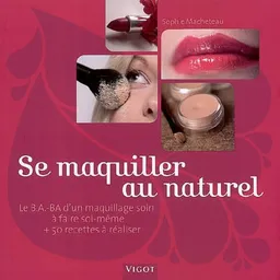 Se maquiller au naturel : le B.A.-BA d'un maquillage soin à faire soi-même et 50 recettes à réaliser | Sophie Macheteau